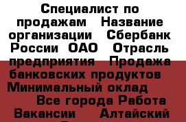 Специалист по продажам › Название организации ­ Сбербанк России, ОАО › Отрасль предприятия ­ Продажа банковских продуктов › Минимальный оклад ­ 20 000 - Все города Работа » Вакансии   . Алтайский край,Белокуриха г.